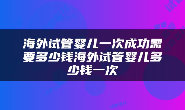 海外试管婴儿一次成功需要多少钱海外试管婴儿多少钱一次