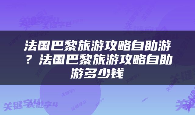 法国巴黎旅游攻略自助游？法国巴黎旅游攻略自助游多少钱