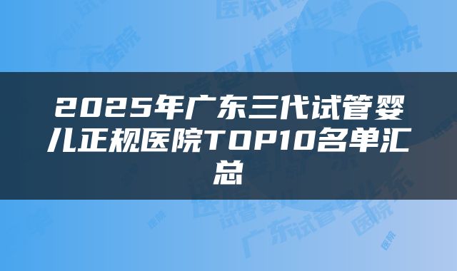 2025年广东三代试管婴儿正规医院TOP10名单汇总