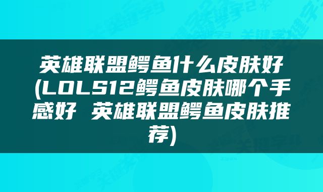 英雄联盟鳄鱼什么皮肤好(LOLS12鳄鱼皮肤哪个手感好 英雄联盟鳄鱼皮肤推荐)