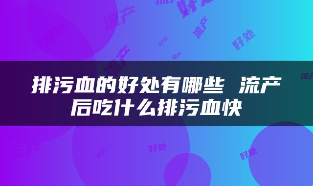 排污血的好处有哪些 流产后吃什么排污血快