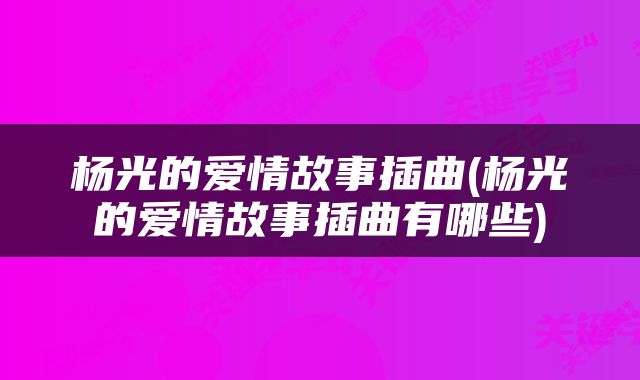 杨光的爱情故事插曲(杨光的爱情故事插曲有哪些)