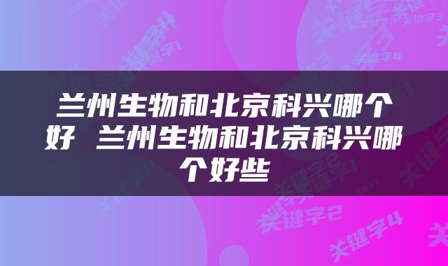 兰州生物和北京科兴哪个好 兰州生物和北京科兴哪个好些