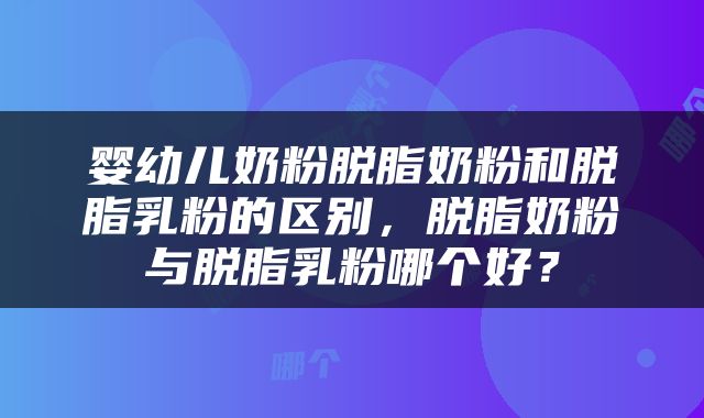 婴幼儿奶粉脱脂奶粉和脱脂乳粉的区别，脱脂奶粉与脱脂乳粉哪个好？