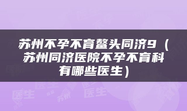 苏州不孕不育鳌头同济9（苏州同济医院不孕不育科有哪些医生）