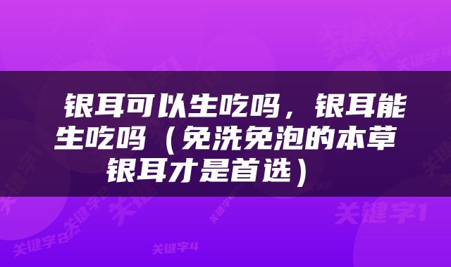  银耳可以生吃吗，银耳能生吃吗（免洗免泡的本草银耳才是首选） 