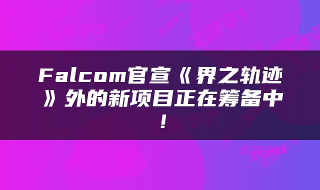Falcom官宣《界之轨迹》外的新项目正在筹备中！