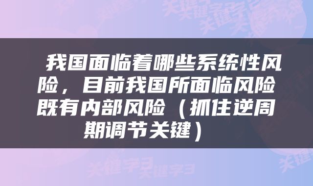  我国面临着哪些系统性风险，目前我国所面临风险既有内部风险（抓住逆周期调节关键） 