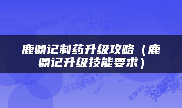 鹿鼎记制药升级攻略（鹿鼎记升级技能要求）