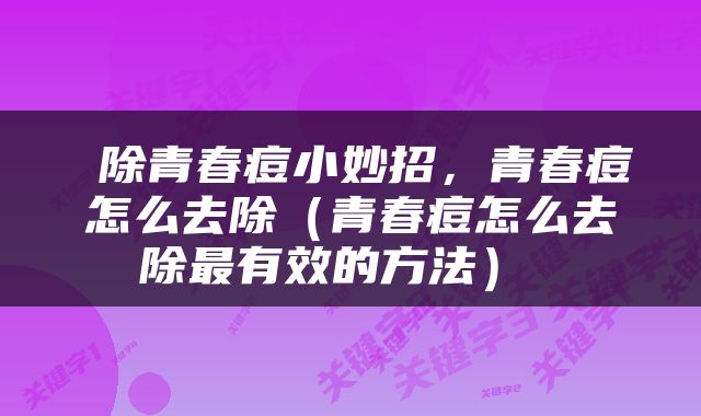  除青春痘小妙招，青春痘怎么去除（青春痘怎么去除最有效的方法） 