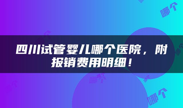 四川试管婴儿哪个医院,附报销费用明细!