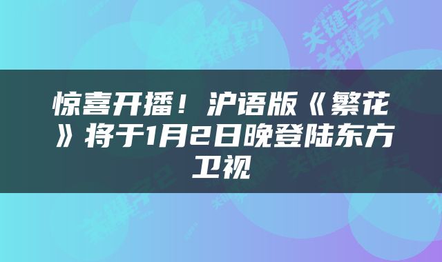 惊喜开播！沪语版《繁花》将于1月2日晚登陆东方卫视