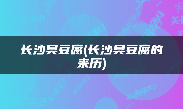 长沙臭豆腐(长沙臭豆腐的来历)
