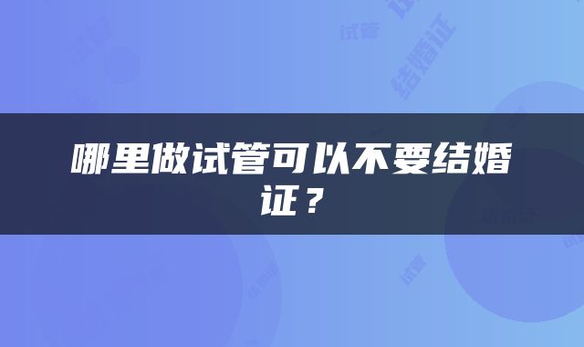 哪里做试管可以不要结婚证？