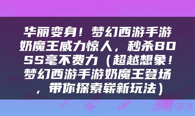 华丽变身！梦幻西游手游奶魔王威力惊人，秒杀BOSS毫不费力（超越想象！梦幻西游手游奶魔王登场，带你探索崭新玩法）