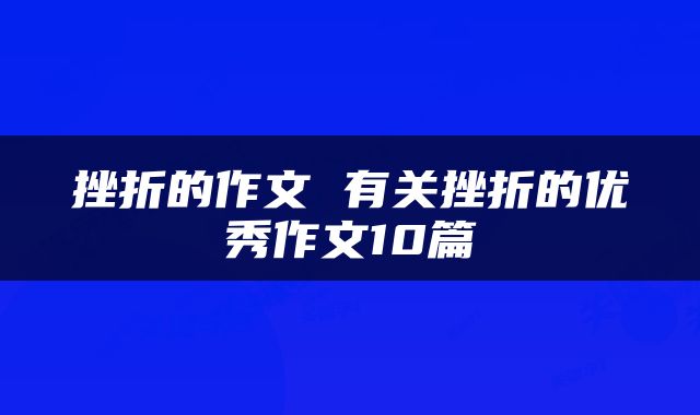 挫折的作文 有关挫折的优秀作文10篇