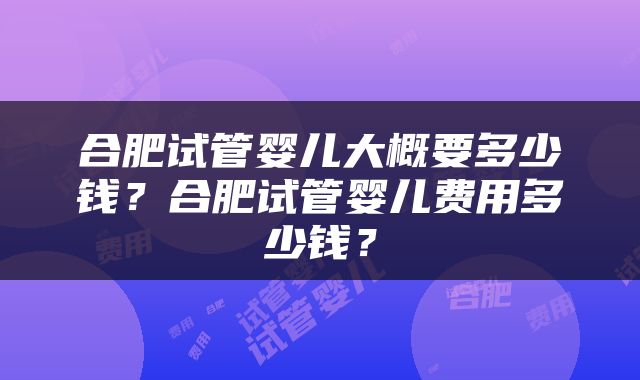 合肥试管婴儿大概要多少钱？合肥试管婴儿费用多少钱？