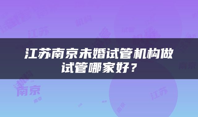 江苏南京未婚试管机构做试管哪家好？