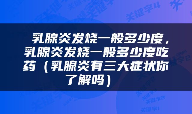  乳腺炎发烧一般多少度，乳腺炎发烧一般多少度吃药（乳腺炎有三大症状你了解吗） 