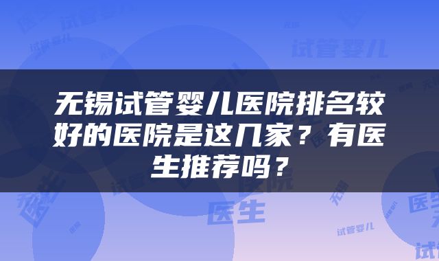 无锡试管婴儿医院排名较好的医院是这几家？有医生推荐吗？