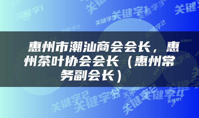  惠州市潮汕商会会长，惠州茶叶协会会长（惠州常务副会长） 