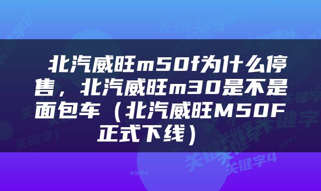  北汽威旺m50f为什么停售，北汽威旺m30是不是面包车（北汽威旺M50F正式下线） 