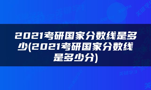 2021考研国家分数线是多少(2021考研国家分数线是多少分)