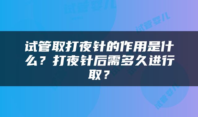 试管取打夜针的作用是什么？打夜针后需多久进行取？