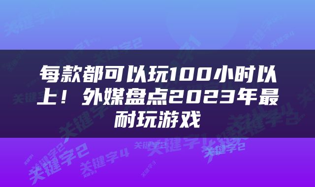 每款都可以玩100小时以上！外媒盘点2023年最耐玩游戏