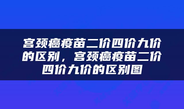宫颈癌疫苗二价四价九价的区别，宫颈癌疫苗二价四价九价的区别图