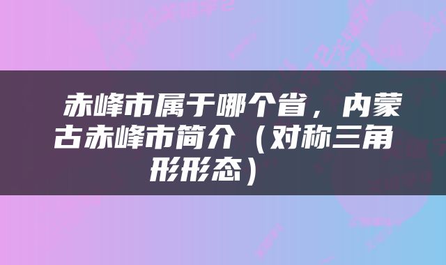  赤峰市属于哪个省，内蒙古赤峰市简介（对称三角形形态） 