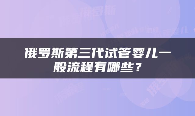 俄罗斯第三代试管婴儿一般流程有哪些？