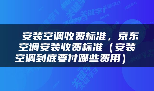  安装空调收费标准，京东空调安装收费标准（安装空调到底要付哪些费用） 