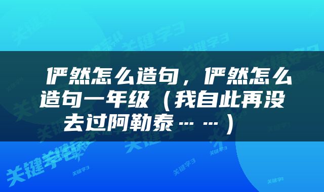  俨然怎么造句，俨然怎么造句一年级（我自此再没去过阿勒泰……） 