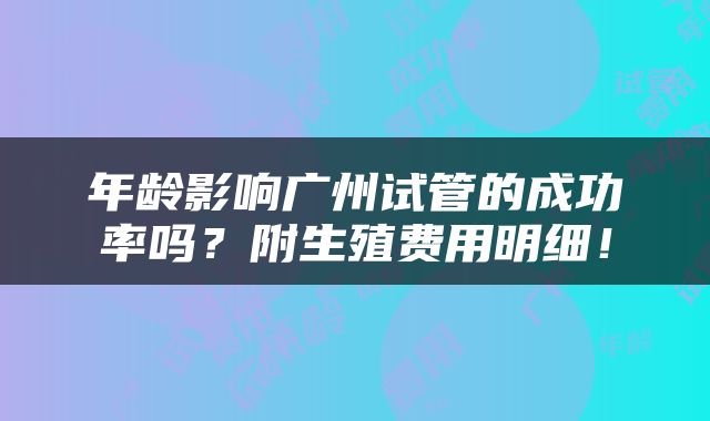年龄影响广州试管的成功率吗？附生殖费用明细！