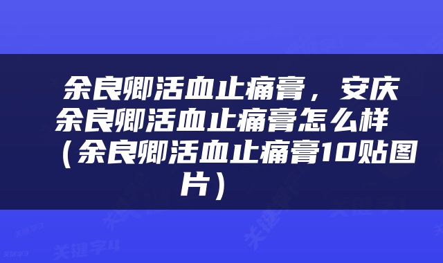  余良卿活血止痛膏，安庆余良卿活血止痛膏怎么样（余良卿活血止痛膏10贴图片） 
