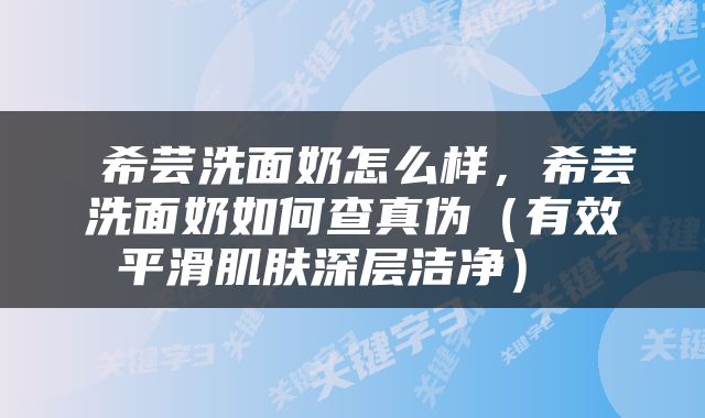  希芸洗面奶怎么样，希芸洗面奶如何查真伪（有效平滑肌肤深层洁净） 