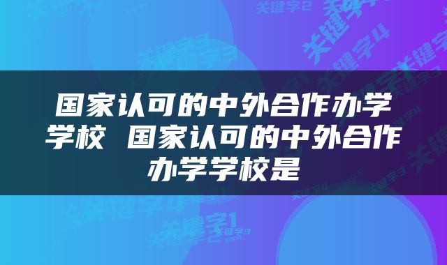 国家认可的中外合作办学学校 国家认可的中外合作办学学校是