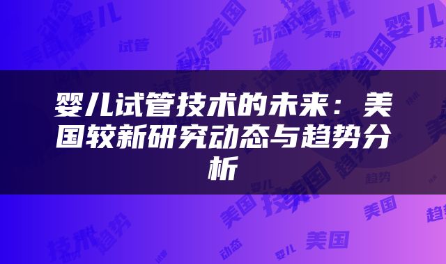 婴儿试管技术的未来：美国较新研究动态与趋势分析