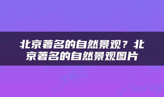 北京著名的自然景观？北京著名的自然景观图片