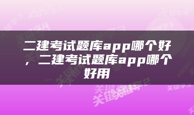 二建考试题库app哪个好，二建考试题库app哪个好用