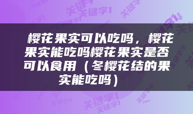 樱花果实可以吃吗，樱花果实能吃吗樱花果实是否可以食用（冬樱花结的果实能吃吗） 