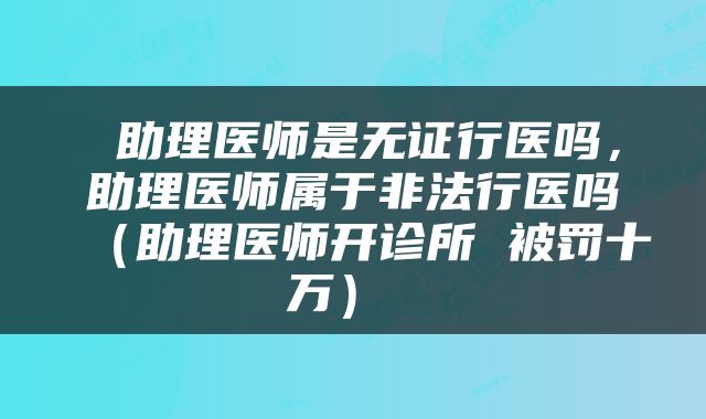  助理医师是无证行医吗，助理医师属于非法行医吗（助理医师开诊所 被罚十万） 
