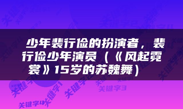  少年裴行俭的扮演者，裴行俭少年演员（《风起霓裳》15岁的苏魏舞） 