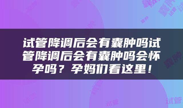 试管降调后会有囊肿吗试管降调后会有囊肿吗会怀孕吗？孕妈们看这里！
