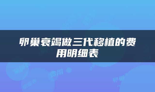 卵巢衰竭做三代移植的费用明细表