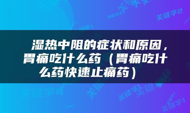  湿热中阻的症状和原因，胃痛吃什么药（胃痛吃什么药快速止痛药） 