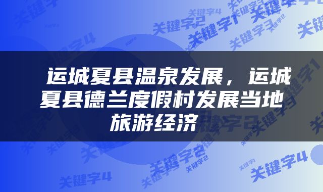  运城夏县温泉发展，运城夏县德兰度假村发展当地旅游经济 