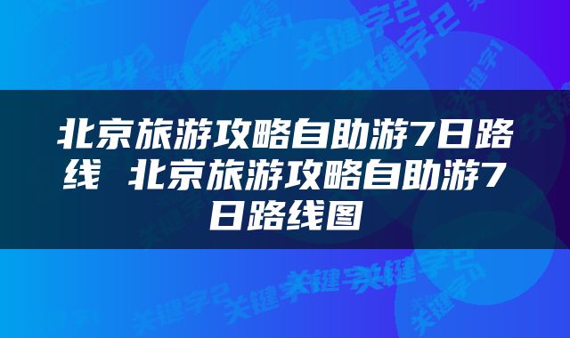北京旅游攻略自助游7日路线 北京旅游攻略自助游7日路线图