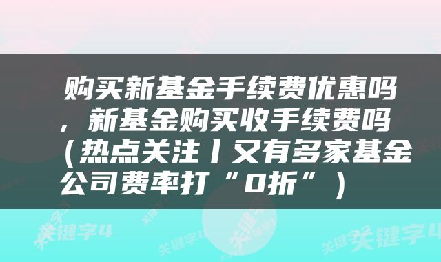  购买新基金手续费优惠吗，新基金购买收手续费吗（热点关注丨又有多家基金公司费率打“0折”） 
